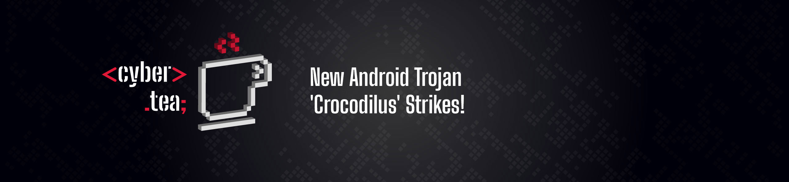 20250331 CyberTea_Trojan-Crocodilus